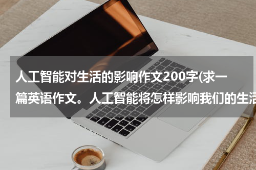 人工智能对生活的影响作文200字(求一篇英语作文。人工智能将怎样影响我们的生活。不要在网上搜的。250词以上 最好有翻译急急急)