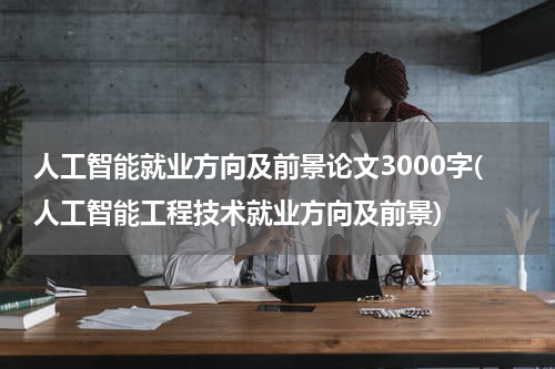 人工智能就业方向及前景论文3000字(人工智能工程技术就业方向及前景)