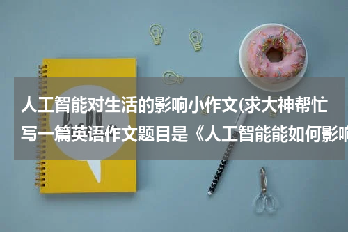 人工智能对生活的影响小作文(求大神帮忙写一篇英语作文题目是《人工智能能如何影响我们的生活》，高分求帮助！！)
