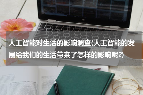 人工智能对生活的影响调查(人工智能的发展给我们的生活带来了怎样的影响呢?)