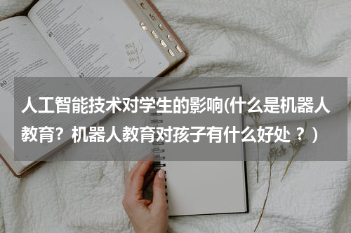 人工智能技术对学生的影响(什么是机器人教育？机器人教育对孩子有什么好处 ？)