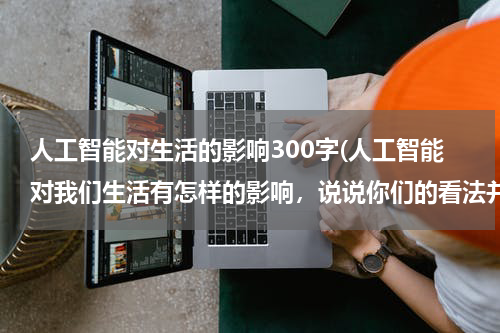 人工智能对生活的影响300字(人工智能对我们生活有怎样的影响，说说你们的看法并举例子，谢谢)