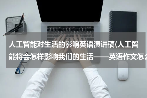 人工智能对生活的影响英语演讲稿(人工智能将会怎样影响我们的生活——英语作文怎么写)