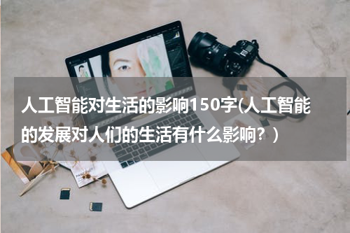 人工智能对生活的影响150字(人工智能的发展对人们的生活有什么影响？)