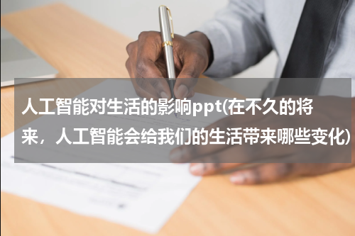 人工智能对生活的影响ppt(在不久的将来，人工智能会给我们的生活带来哪些变化)