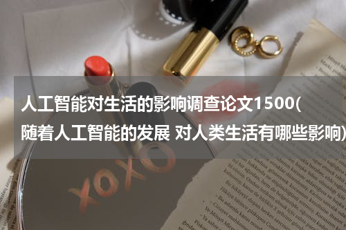 人工智能对生活的影响调查论文1500(随着人工智能的发展 对人类生活有哪些影响)