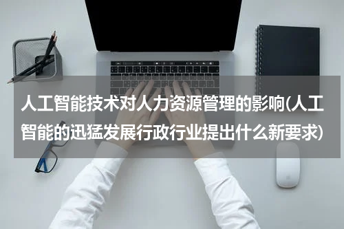 人工智能技术对人力资源管理的影响(人工智能的迅猛发展行政行业提出什么新要求)