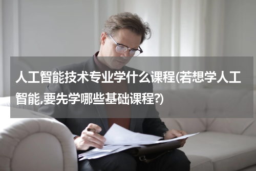 人工智能技术专业学什么课程(若想学人工智能,要先学哪些基础课程?)