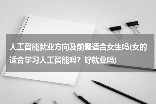 人工智能就业方向及前景适合女生吗(女的适合学习人工智能吗？好就业吗)