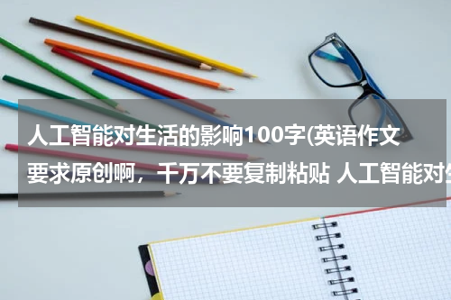 人工智能对生活的影响100字(英语作文要求原创啊，千万不要复制粘贴 人工智能对生活的影响 200字)