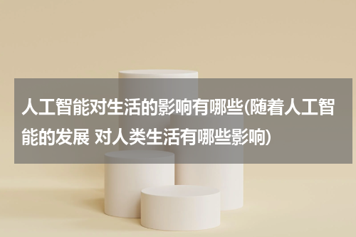 人工智能对生活的影响有哪些(随着人工智能的发展 对人类生活有哪些影响)