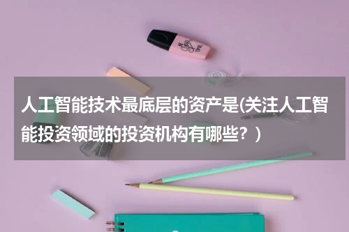 人工智能技术最底层的资产是(关注人工智能投资领域的投资机构有哪些？)