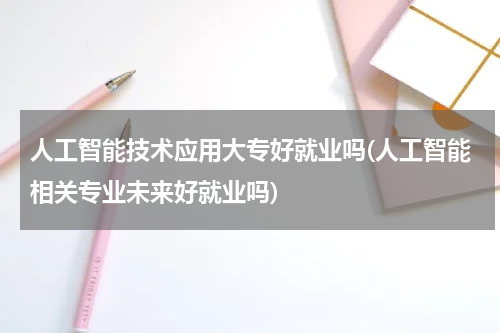 人工智能技术应用大专好就业吗(人工智能相关专业未来好就业吗)