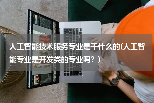 人工智能技术服务专业是干什么的(人工智能专业是开发类的专业吗？)