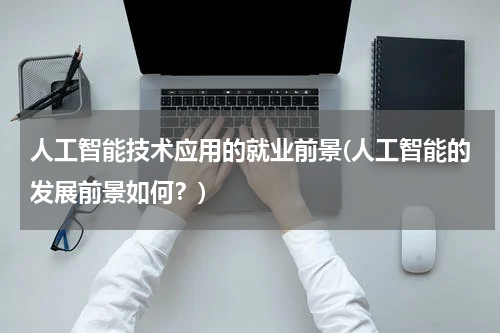 人工智能技术应用的就业前景(人工智能的发展前景如何？)