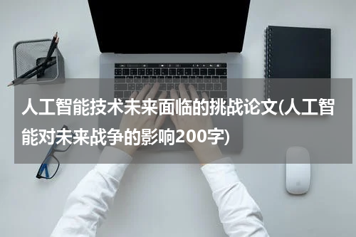 人工智能技术未来面临的挑战论文(人工智能对未来战争的影响200字)