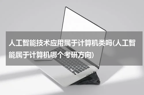 人工智能技术应用属于计算机类吗(人工智能属于计算机哪个考研方向)