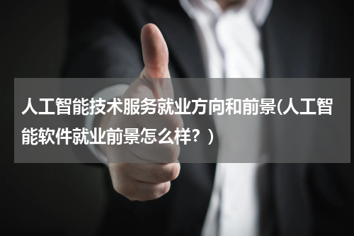 人工智能技术服务就业方向和前景(人工智能软件就业前景怎么样？)