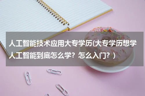 人工智能技术应用大专学历(大专学历想学人工智能到底怎么学？怎么入门？)