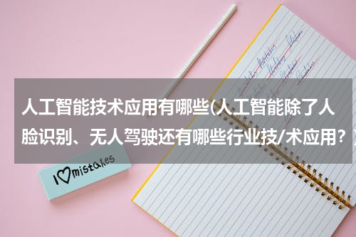 人工智能技术应用有哪些(人工智能除了人脸识别、无人驾驶还有哪些行业技/术应用？)