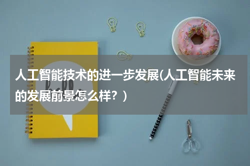 人工智能技术的进一步发展(人工智能未来的发展前景怎么样？)