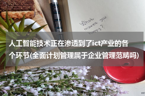 人工智能技术正在渗透到了ict产业的各个环节(全面计划管理属于企业管理范畴吗)
