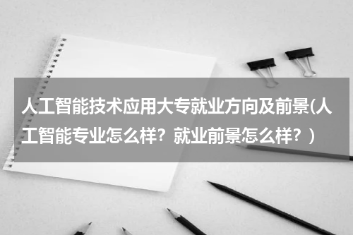 人工智能技术应用大专就业方向及前景(人工智能专业怎么样？就业前景怎么样？)