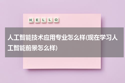 人工智能技术应用专业怎么样(现在学习人工智能前景怎么样)