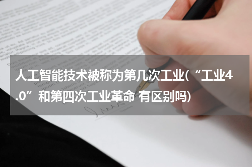 人工智能技术被称为第几次工业(“工业4.0”和第四次工业革命 有区别吗)