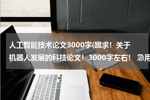 人工智能技术论文3000字(跪求！关于机器人发展的科技论文！3000字左右！ 急用！多谢各位大侠了！)