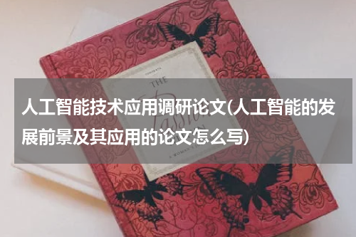 人工智能技术应用调研论文(人工智能的发展前景及其应用的论文怎么写)