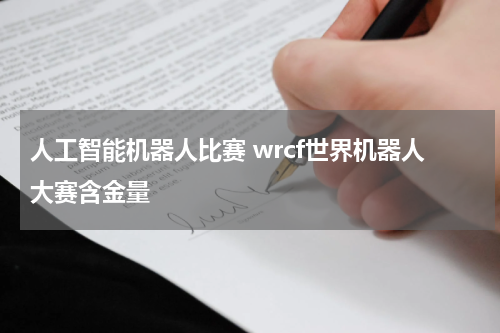 人工智能机器人比赛 wrcf世界机器人大赛含金量