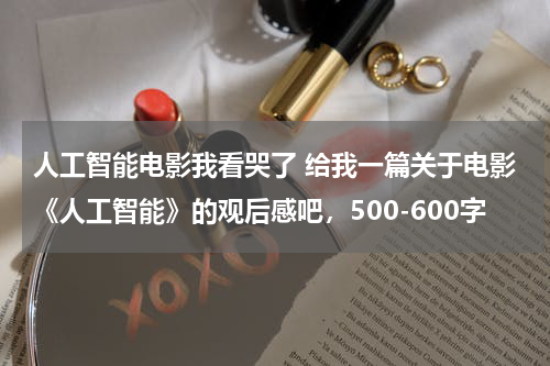 人工智能电影我看哭了 给我一篇关于电影《人工智能》的观后感吧，500-600字