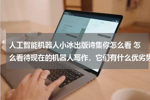 人工智能机器人小冰出版诗集你怎么看 怎么看待现在的机器人写作,它们有什么优劣势