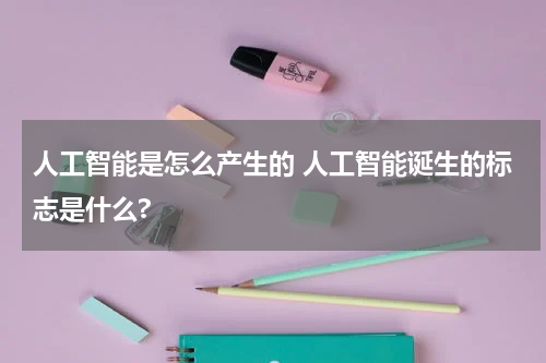 人工智能是怎么产生的 人工智能诞生的标志是什么?