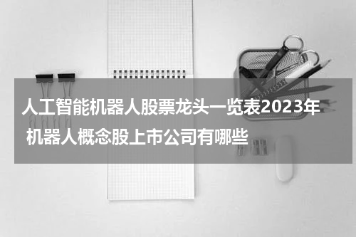 人工智能机器人股票龙头一览表2023年 机器人概念股上市公司有哪些