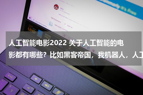 人工智能电影2022 关于人工智能的电影都有哪些?比如黑客帝国,我机器人,人工智能