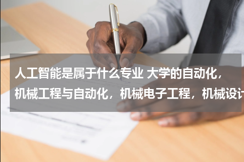 人工智能是属于什么专业 大学的自动化，机械工程与自动化，机械电子工程，机械设计制造及其自动化这几个专业有什么区别与联系