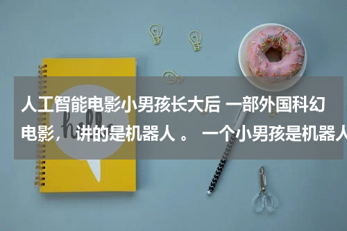 人工智能电影小男孩长大后 一部外国科幻电影， 讲的是机器人 。 一个小男孩是机器人，是克隆一对夫妇将要死去的儿子的，后来那个儿子