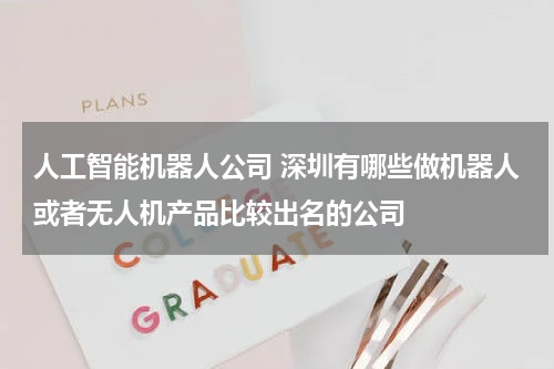 人工智能机器人公司 深圳有哪些做机器人或者无人机产品比较出名的公司