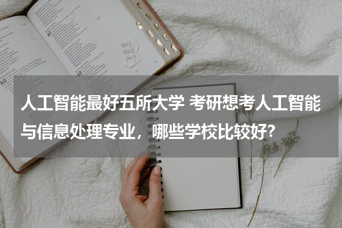 人工智能最好五所大学 考研想考人工智能与信息处理专业，哪些学校比较好？