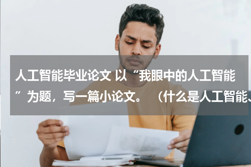人工智能毕业论文 以“我眼中的人工智能”为题,写一篇小论文。 (什么是人工智能、人工智能与人类的关系、人工智能对人类生