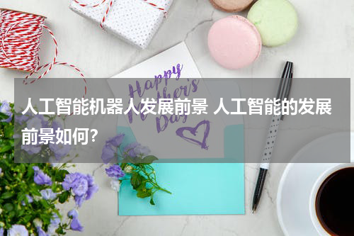 人工智能机器人发展前景 人工智能的发展前景如何?