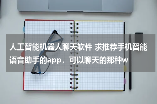 人工智能机器人聊天软件 求推荐手机智能语音助手的app,可以聊天的那种w