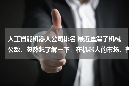 人工智能机器人公司排名 最近重温了机械公敌,忽然想了解一下,在机器人的市场,有哪些比较知名的公司?
