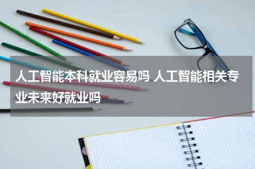 人工智能本科就业容易吗 人工智能相关专业未来好就业吗