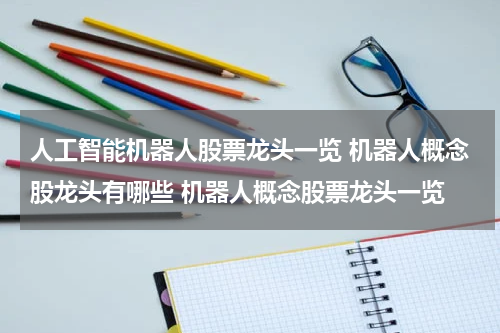 人工智能机器人股票龙头一览 机器人概念股龙头有哪些 机器人概念股票龙头一览