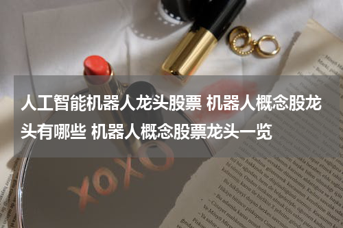 人工智能机器人龙头股票 机器人概念股龙头有哪些 机器人概念股票龙头一览