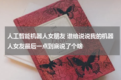 人工智能机器人女朋友 谁给说说我的机器人女友最后一点到底说了个啥