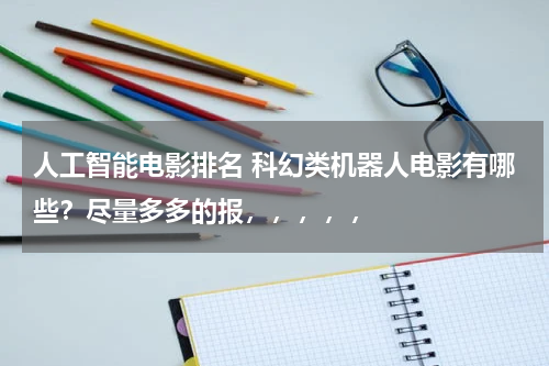 人工智能电影排名 科幻类机器人电影有哪些？尽量多多的报，，，，，